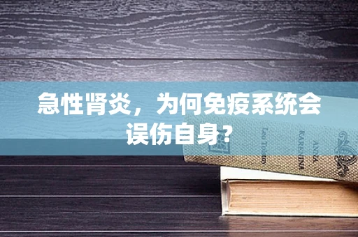 急性肾炎，为何免疫系统会误伤自身？