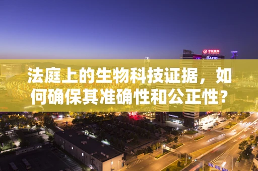 法庭上的生物科技证据，如何确保其准确性和公正性？