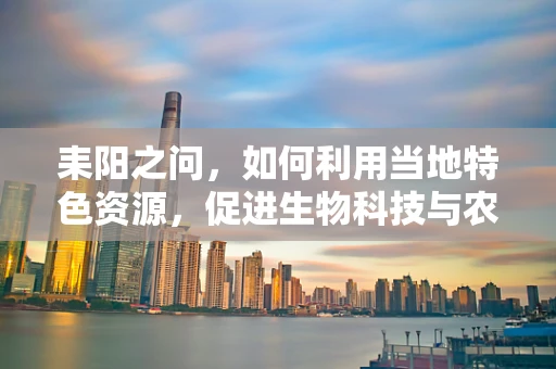 耒阳之问，如何利用当地特色资源，促进生物科技与农业的融合发展？