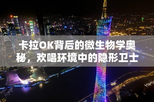 卡拉OK背后的微生物学奥秘，欢唱环境中的隐形卫士