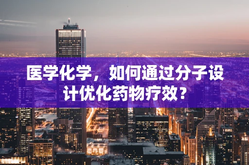 医学化学，如何通过分子设计优化药物疗效？