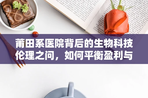 莆田系医院背后的生物科技伦理之问，如何平衡盈利与医疗质量？
