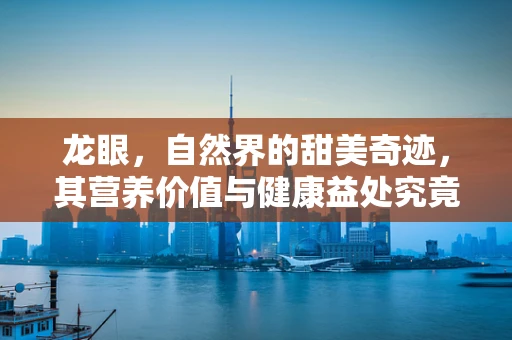 龙眼，自然界的甜美奇迹，其营养价值与健康益处究竟有多深？