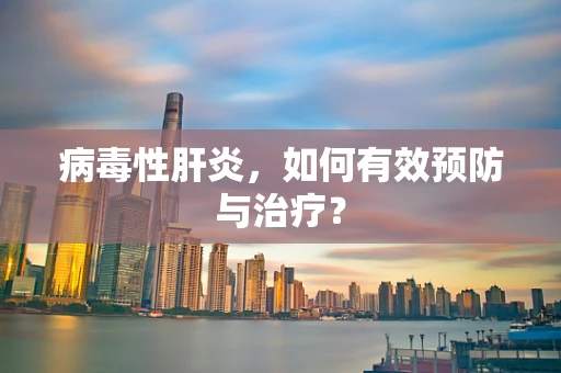病毒性肝炎，如何有效预防与治疗？