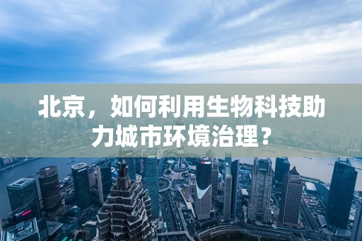 北京，如何利用生物科技助力城市环境治理？