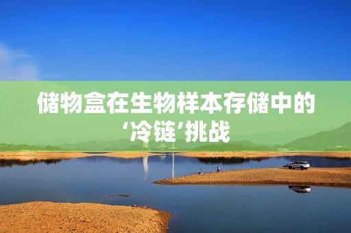 储物盒在生物样本存储中的‘冷链’挑战
