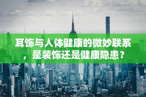 耳饰与人体健康的微妙联系，是装饰还是健康隐患？