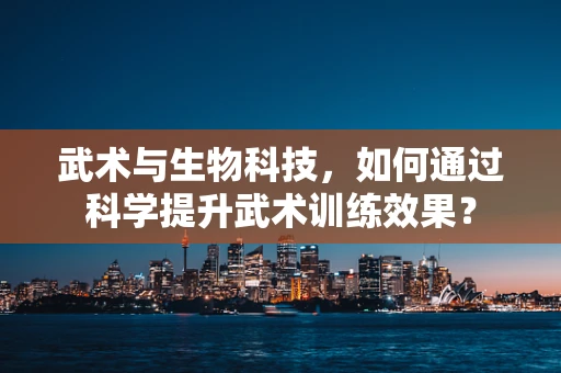 武术与生物科技，如何通过科学提升武术训练效果？