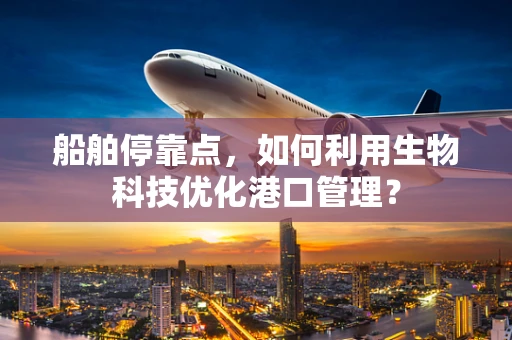 船舶停靠点，如何利用生物科技优化港口管理？