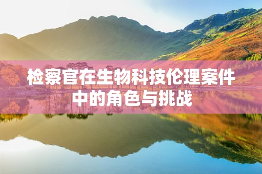 检察官在生物科技伦理案件中的角色与挑战