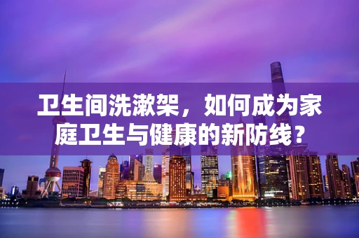 卫生间洗漱架，如何成为家庭卫生与健康的新防线？