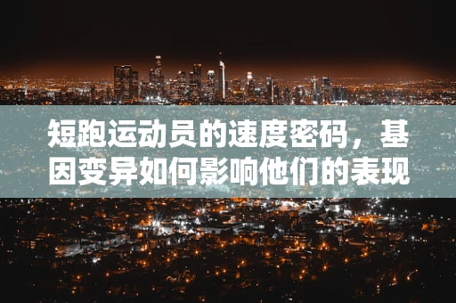 短跑运动员的速度密码，基因变异如何影响他们的表现？