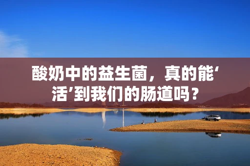 酸奶中的益生菌，真的能‘活’到我们的肠道吗？