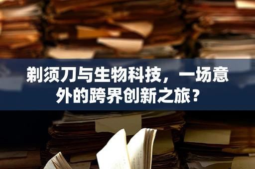 剃须刀与生物科技，一场意外的跨界创新之旅？