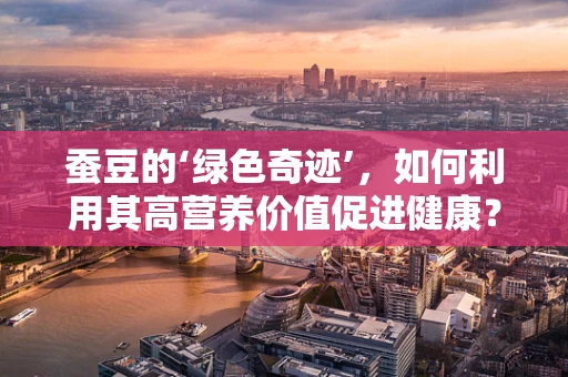 蚕豆的‘绿色奇迹’，如何利用其高营养价值促进健康？