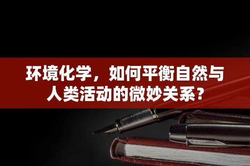环境化学，如何平衡自然与人类活动的微妙关系？
