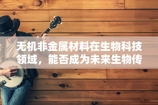 无机非金属材料在生物科技领域，能否成为未来生物传感器的新基石？