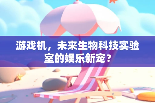 游戏机，未来生物科技实验室的娱乐新宠？
