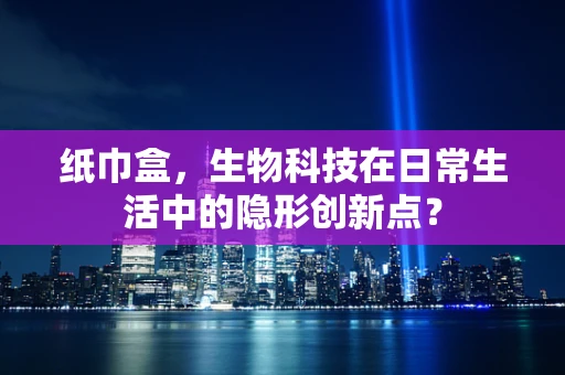 纸巾盒，生物科技在日常生活中的隐形创新点？
