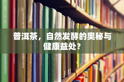 普洱茶，自然发酵的奥秘与健康益处？