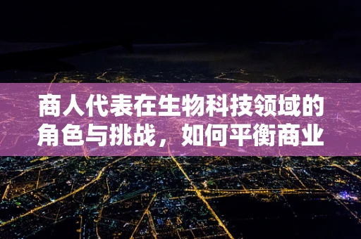 商人代表在生物科技领域的角色与挑战，如何平衡商业利益与科学伦理？