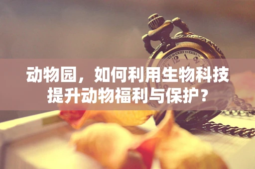 动物园，如何利用生物科技提升动物福利与保护？