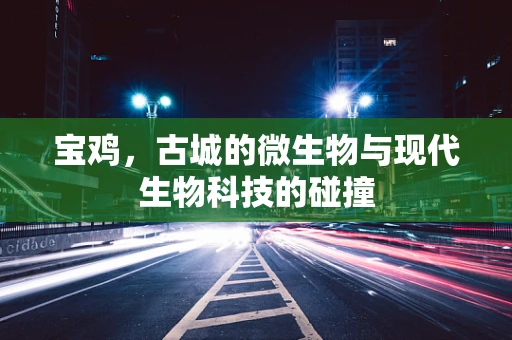 宝鸡，古城的微生物与现代生物科技的碰撞
