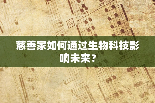 慈善家如何通过生物科技影响未来？
