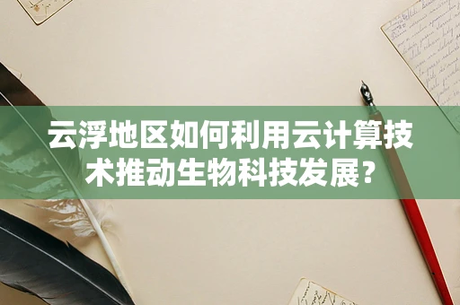 云浮地区如何利用云计算技术推动生物科技发展？