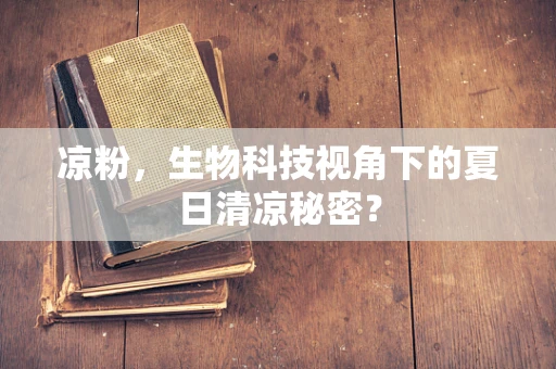 凉粉，生物科技视角下的夏日清凉秘密？