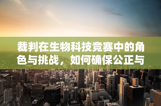 裁判在生物科技竞赛中的角色与挑战，如何确保公正与专业？