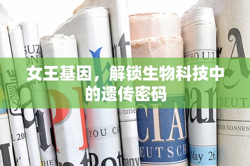 女王基因，解锁生物科技中的遗传密码