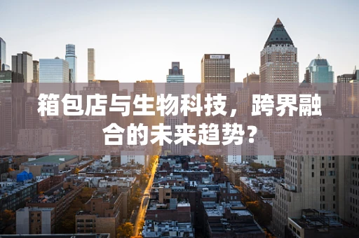 箱包店与生物科技，跨界融合的未来趋势？