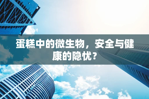 蛋糕中的微生物，安全与健康的隐忧？