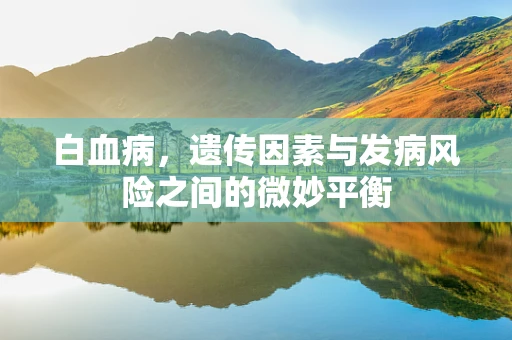 白血病，遗传因素与发病风险之间的微妙平衡