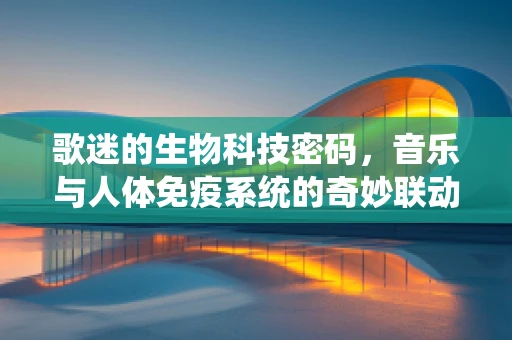 歌迷的生物科技密码，音乐与人体免疫系统的奇妙联动？