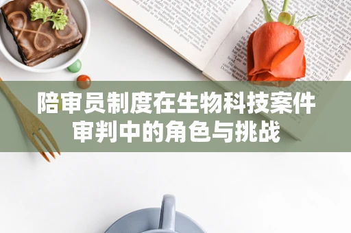 陪审员制度在生物科技案件审判中的角色与挑战