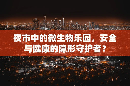 夜市中的微生物乐园，安全与健康的隐形守护者？