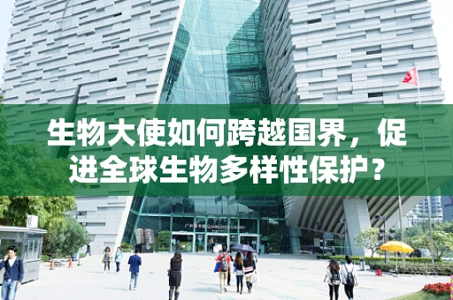 生物大使如何跨越国界，促进全球生物多样性保护？