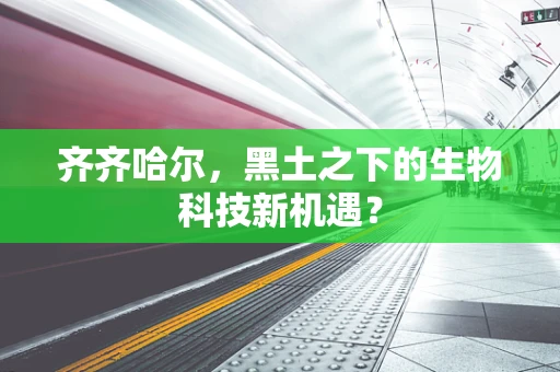齐齐哈尔，黑土之下的生物科技新机遇？