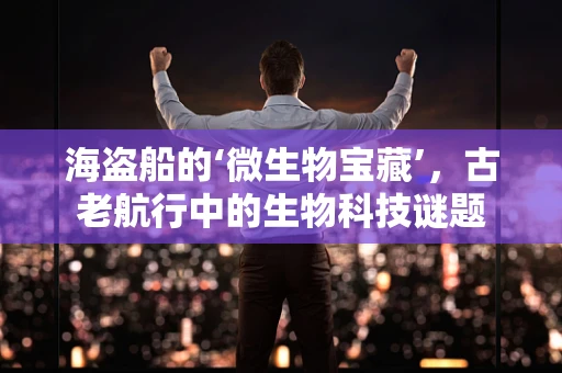 海盗船的‘微生物宝藏’，古老航行中的生物科技谜题