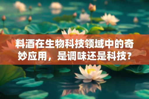 料酒在生物科技领域中的奇妙应用，是调味还是科技？