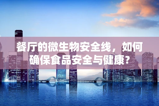 餐厅的微生物安全线，如何确保食品安全与健康？