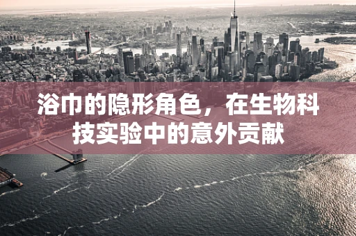 浴巾的隐形角色，在生物科技实验中的意外贡献