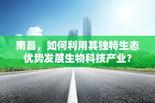 南昌，如何利用其独特生态优势发展生物科技产业？