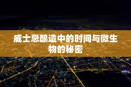 威士忌酿造中的时间与微生物的秘密
