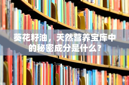 葵花籽油，天然营养宝库中的秘密成分是什么？