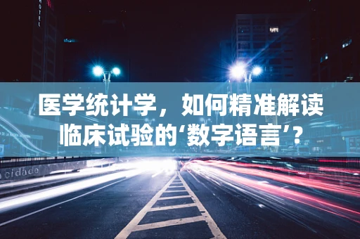 医学统计学，如何精准解读临床试验的‘数字语言’？