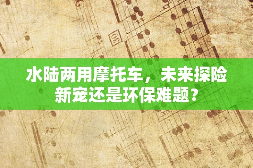 水陆两用摩托车，未来探险新宠还是环保难题？