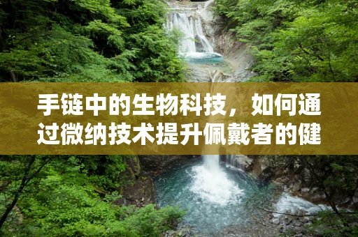 手链中的生物科技，如何通过微纳技术提升佩戴者的健康？